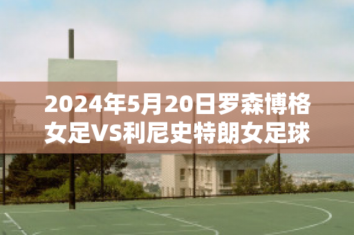 2024年5月20日罗森博格女足VS利尼史特朗女足球队数据