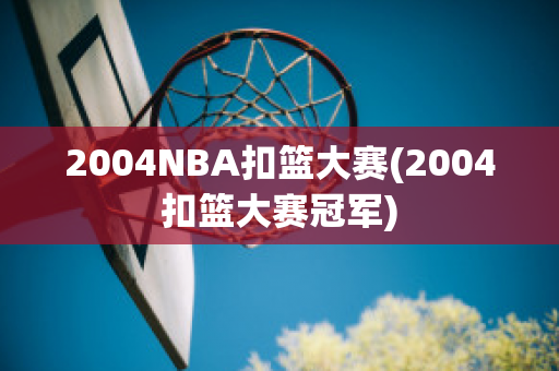 2004NBA扣篮大赛(2004扣篮大赛冠军)