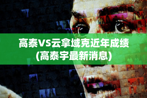 高泰VS云拿域克近年成绩(高泰宇最新消息)