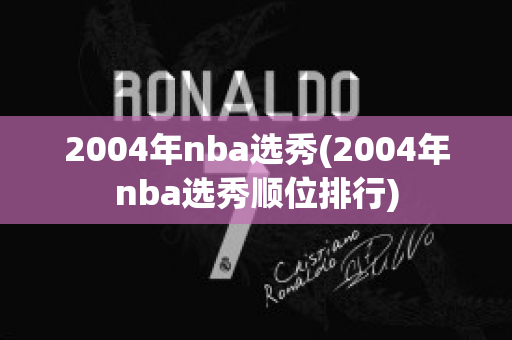 2004年nba选秀(2004年nba选秀顺位排行)