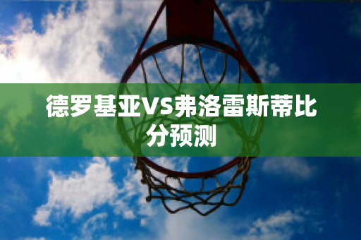 德罗基亚VS弗洛雷斯蒂比分预测