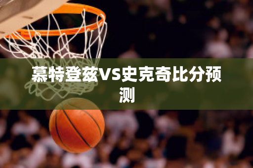 慕特登兹VS史克奇比分预测