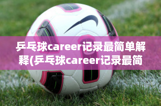 乒乓球career记录最简单解释(乒乓球career记录最简单解释是什么)