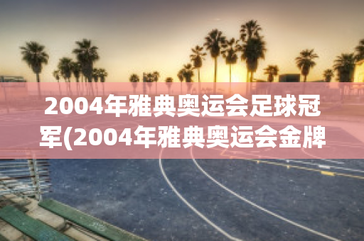 2004年雅典奥运会足球冠军(2004年雅典奥运会金牌排行榜)