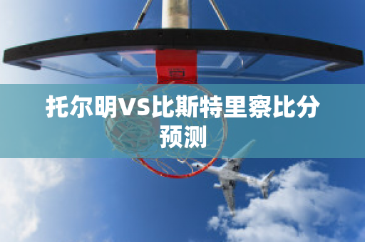 托尔明VS比斯特里察比分预测