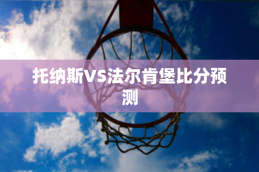 托纳斯VS法尔肯堡比分预测