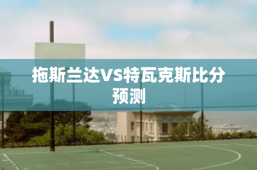 拖斯兰达VS特瓦克斯比分预测