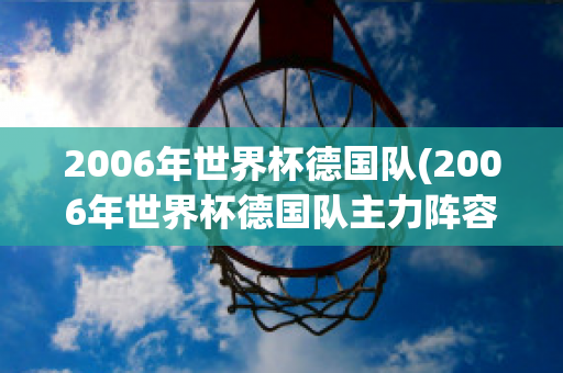 2006年世界杯德国队(2006年世界杯德国队主力阵容)