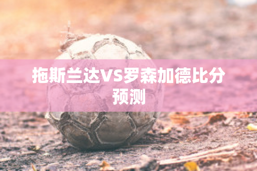 拖斯兰达VS罗森加德比分预测