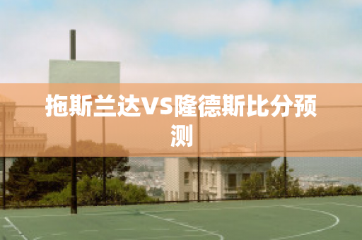 拖斯兰达VS隆德斯比分预测