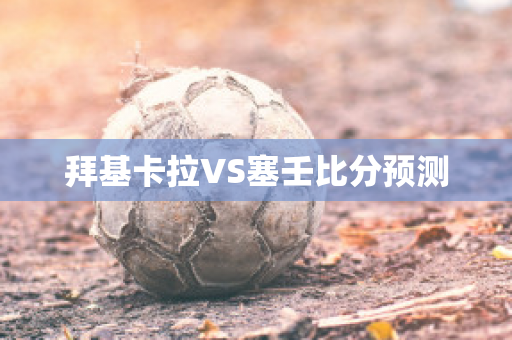 拜基卡拉VS塞壬比分预测