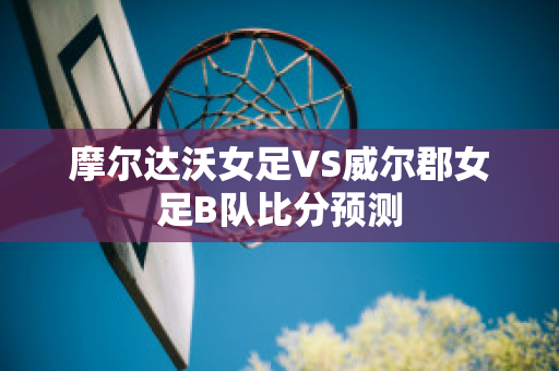 摩尔达沃女足VS威尔郡女足B队比分预测