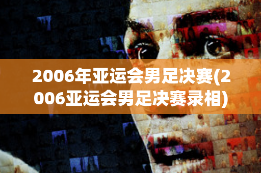 2006年亚运会男足决赛(2006亚运会男足决赛录相)