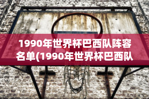 1990年世界杯巴西队阵容名单(1990年世界杯巴西队阵容名单表)