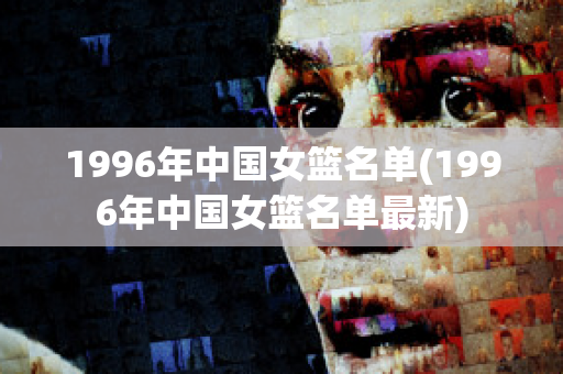 1996年中国女篮名单(1996年中国女篮名单最新)