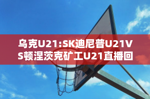 乌克U21:SK迪尼普U21VS顿涅茨克矿工U21直播回放