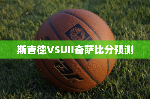 斯吉德VSUII奇萨比分预测