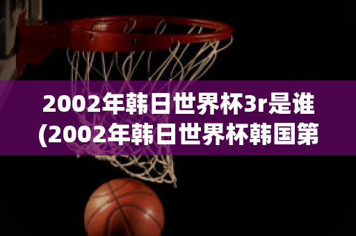 2002年韩日世界杯3r是谁(2002年韩日世界杯韩国第几名)