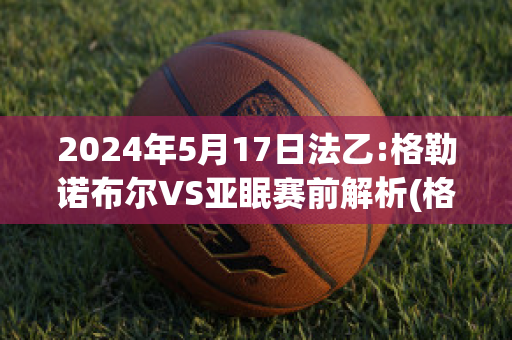 2024年5月17日法乙:格勒诺布尔VS亚眠赛前解析(格勒诺布尔队)