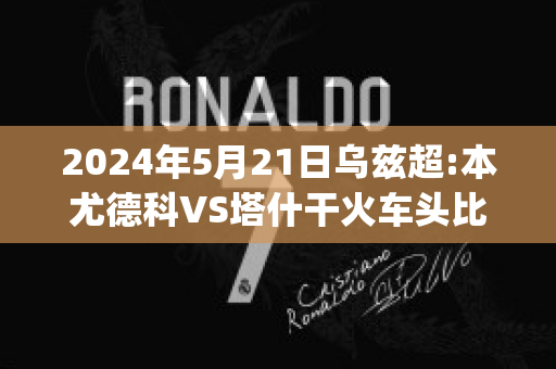 2024年5月21日乌兹超:本尤德科VS塔什干火车头比分预测推荐(本尤德科球场)