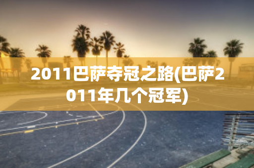 2011巴萨夺冠之路(巴萨2011年几个冠军)