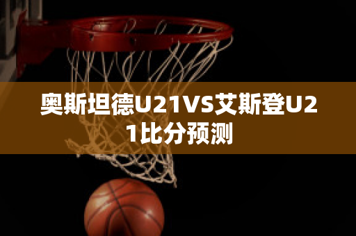 奥斯坦德U21VS艾斯登U21比分预测