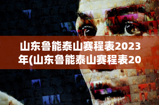 山东鲁能泰山赛程表2023年(山东鲁能泰山赛程表2023年济南)