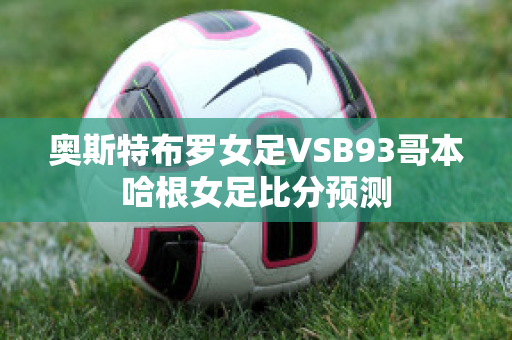 奥斯特布罗女足VSB93哥本哈根女足比分预测