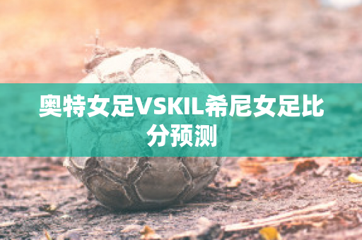 奥特女足VSKIL希尼女足比分预测