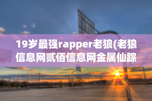 19岁最强rapper老狼(老狼信息网贰佰信息网金属仙踪林)