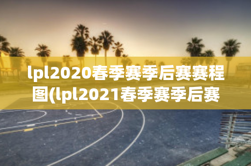 lpl2020春季赛季后赛赛程图(lpl2021春季赛季后赛赛程图)