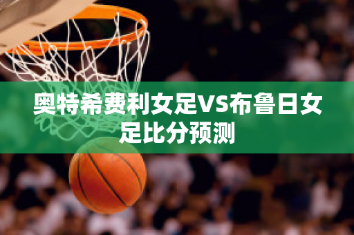 奥特希费利女足VS布鲁日女足比分预测