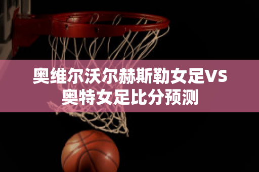 奥维尔沃尔赫斯勒女足VS奥特女足比分预测