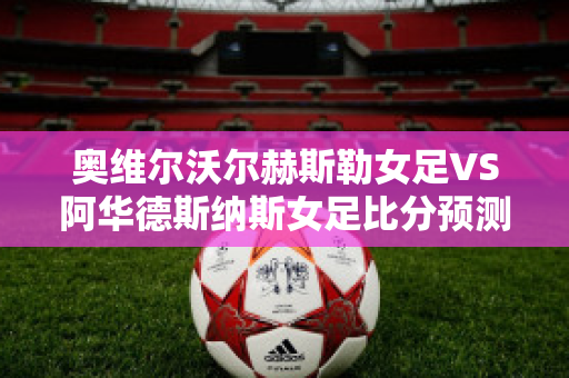 奥维尔沃尔赫斯勒女足VS阿华德斯纳斯女足比分预测