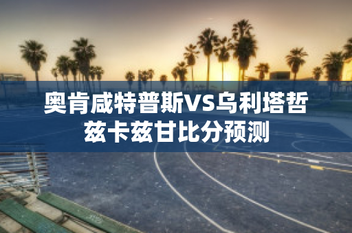 奥肯咸特普斯VS乌利塔哲兹卡兹甘比分预测