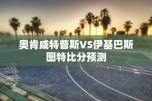 奥肯咸特普斯VS伊基巴斯图特比分预测