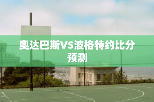 奥达巴斯VS波格特约比分预测