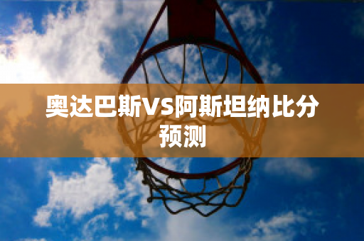 奥达巴斯VS阿斯坦纳比分预测