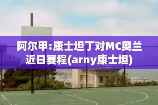 阿尔甲:康士坦丁对MC奥兰近日赛程(arny康士坦)