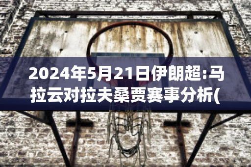 2024年5月21日伊朗超:马拉云对拉夫桑贾赛事分析(马拉持最新比赛视频)