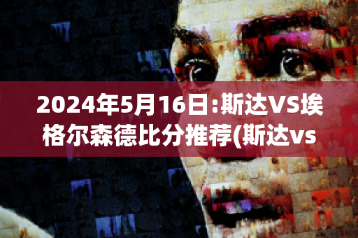 2024年5月16日:斯达VS埃格尔森德比分推荐(斯达vs萨普斯堡)