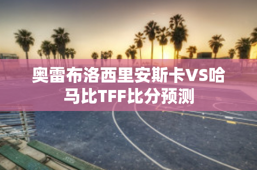 奥雷布洛西里安斯卡VS哈马比TFF比分预测