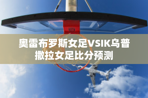 奥雷布罗斯女足VSIK乌普撒拉女足比分预测