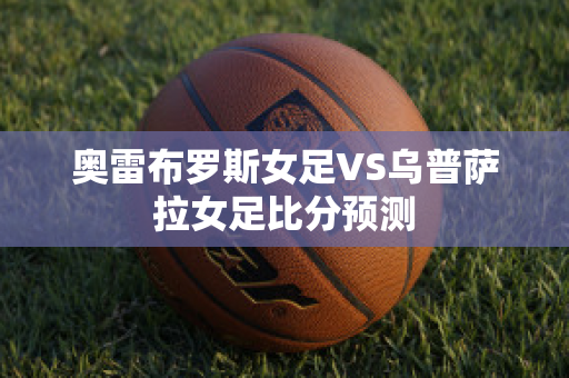 奥雷布罗斯女足VS乌普萨拉女足比分预测