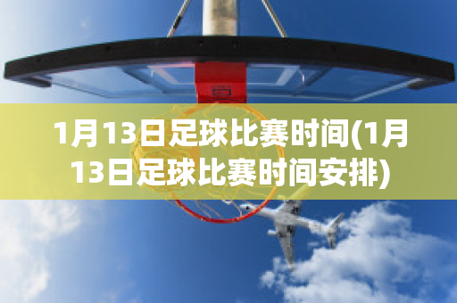 1月13日足球比赛时间(1月13日足球比赛时间安排)