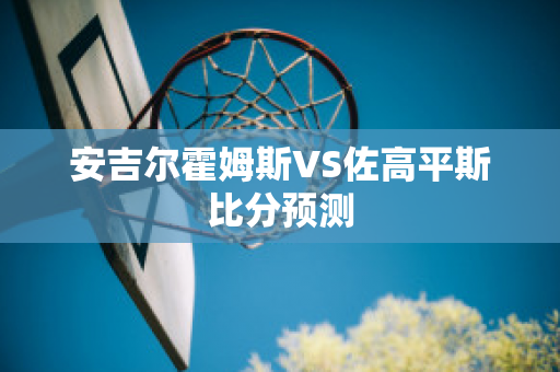 安吉尔霍姆斯VS佐高平斯比分预测