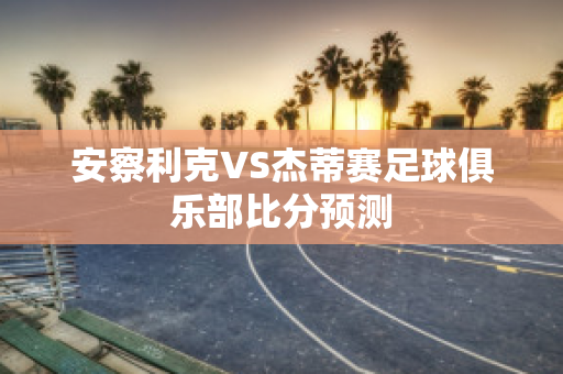 安察利克VS杰蒂赛足球俱乐部比分预测