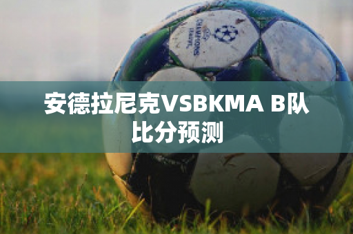 安德拉尼克VSBKMA B队比分预测