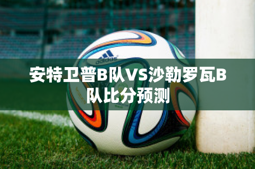 安特卫普B队VS沙勒罗瓦B队比分预测