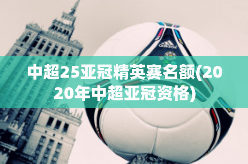 中超25亚冠精英赛名额(2020年中超亚冠资格)